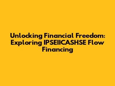 Unlocking Financial Freedom: Exploring IPSEIICASHSE Flow Financing
