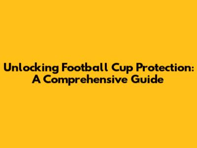 Unlocking Football Cup Protection: A Comprehensive Guide