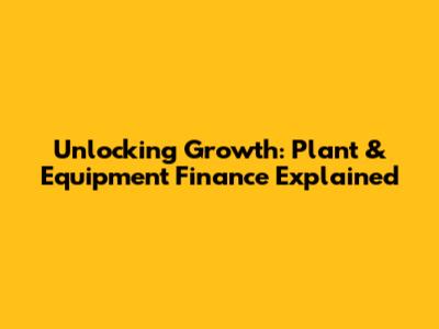 Unlocking Growth: Plant & Equipment Finance Explained