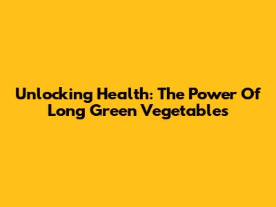 Unlocking Health: The Power Of Long Green Vegetables