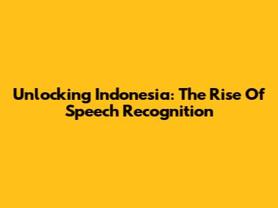 Unlocking Indonesia: The Rise Of Speech Recognition