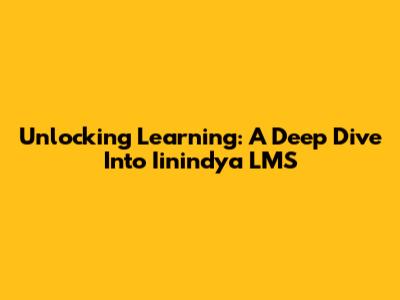 Unlocking Learning: A Deep Dive Into Iinindya LMS