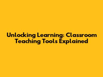 Unlocking Learning: Classroom Teaching Tools Explained