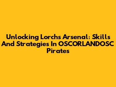 Unlocking Lorch's Arsenal: Skills And Strategies In OSCORLANDOSC Pirates