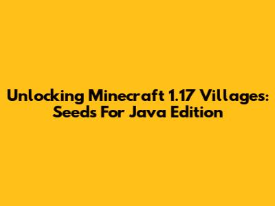 Unlocking Minecraft 1.17 Villages: Seeds For Java Edition