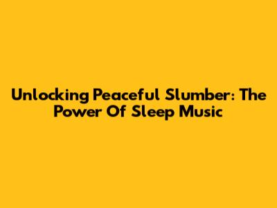 Unlocking Peaceful Slumber: The Power Of Sleep Music