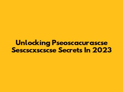 Unlocking Pseoscacurascse Sescscxscscse Secrets In 2023