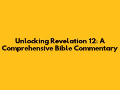 Unlocking Revelation 12: A Comprehensive Bible Commentary