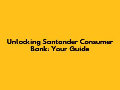 Unlocking Santander Consumer Bank: Your Guide