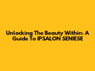 Unlocking The Beauty Within: A Guide To IPSALON SENIESE