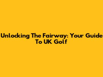 Unlocking The Fairway: Your Guide To UK Golf