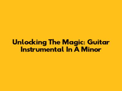 Unlocking The Magic: Guitar Instrumental In A Minor