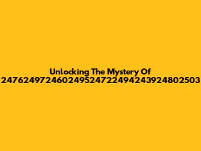 Unlocking The Mystery Of 247624972460249524722494243924802503