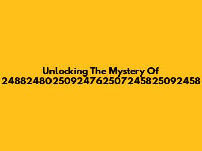 Unlocking The Mystery Of 24882480250924762507245825092458