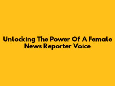 Unlocking The Power Of A Female News Reporter Voice