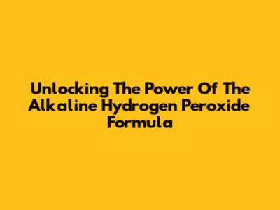 Unlocking The Power Of The Alkaline Hydrogen Peroxide Formula
