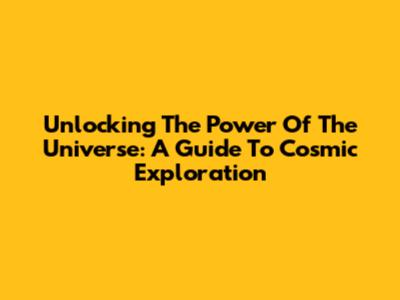 Unlocking The Power Of The Universe: A Guide To Cosmic Exploration