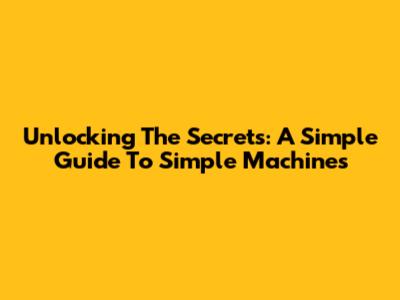 Unlocking The Secrets: A Simple Guide To Simple Machines