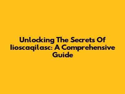 Unlocking The Secrets Of Iioscaqilasc: A Comprehensive Guide