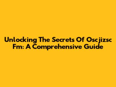 Unlocking The Secrets Of Oscjizsc Fm: A Comprehensive Guide