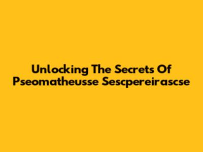 Unlocking The Secrets Of Pseomatheusse Sescpereirascse