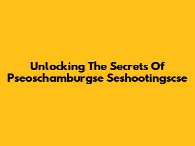 Unlocking The Secrets Of Pseoschamburgse Seshootingscse