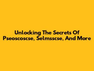 Unlocking The Secrets Of Pseoscoscse, Selmsscse, And More