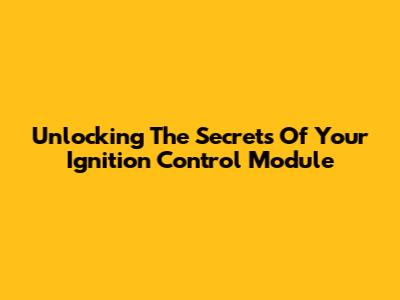 Unlocking The Secrets Of Your Ignition Control Module