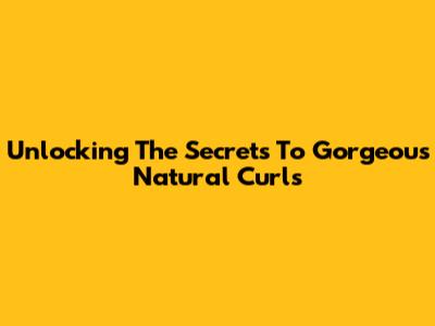 Unlocking The Secrets To Gorgeous Natural Curls