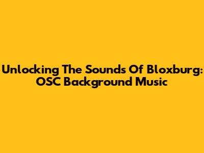Unlocking The Sounds Of Bloxburg: OSC Background Music