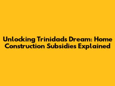 Unlocking Trinidad's Dream: Home Construction Subsidies Explained