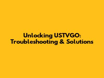 Unlocking USTVGO: Troubleshooting & Solutions
