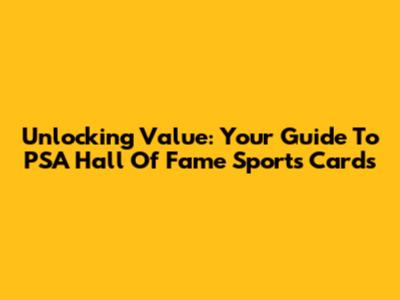Unlocking Value: Your Guide To PSA Hall Of Fame Sports Cards