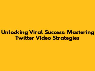 Unlocking Viral Success: Mastering Twitter Video Strategies