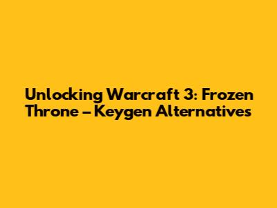Unlocking Warcraft 3: Frozen Throne – Keygen Alternatives