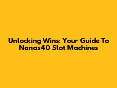 Unlocking Wins: Your Guide To Nanas40 Slot Machines