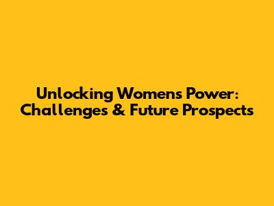 Unlocking Women's Power: Challenges & Future Prospects