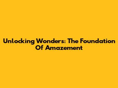 Unlocking Wonders: The Foundation Of Amazement