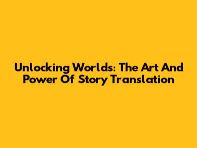 Unlocking Worlds: The Art And Power Of Story Translation