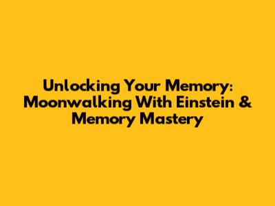Unlocking Your Memory: Moonwalking With Einstein & Memory Mastery