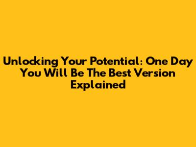 Unlocking Your Potential: 'One Day You Will Be The Best Version' Explained