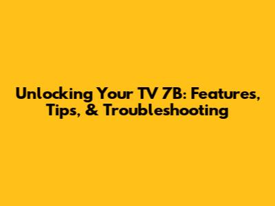 Unlocking Your TV 7B: Features, Tips, & Troubleshooting