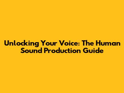 Unlocking Your Voice: The Human Sound Production Guide