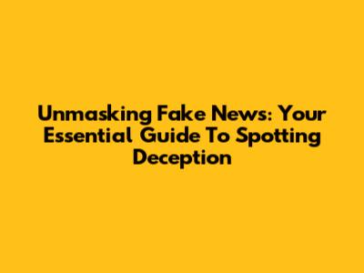 Unmasking Fake News: Your Essential Guide To Spotting Deception