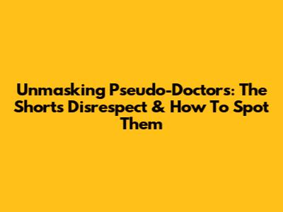 Unmasking Pseudo-Doctors: The Shorts Disrespect & How To Spot Them