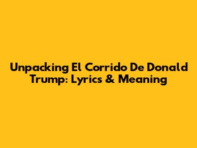Unpacking 'El Corrido De Donald Trump': Lyrics & Meaning