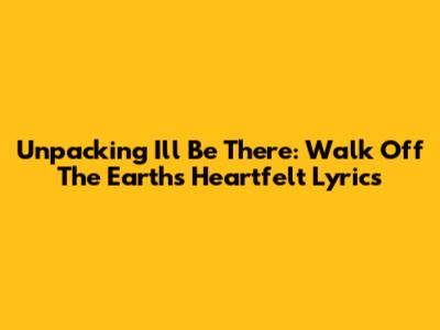 Unpacking 'I'll Be There': Walk Off The Earth's Heartfelt Lyrics