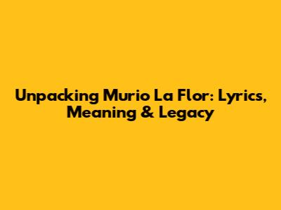 Unpacking 'Murio La Flor': Lyrics, Meaning & Legacy
