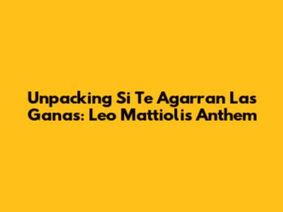 Unpacking 'Si Te Agarran Las Ganas': Leo Mattioli's Anthem