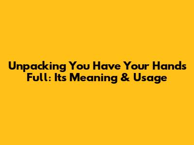 Unpacking 'You Have Your Hands Full': Its Meaning & Usage